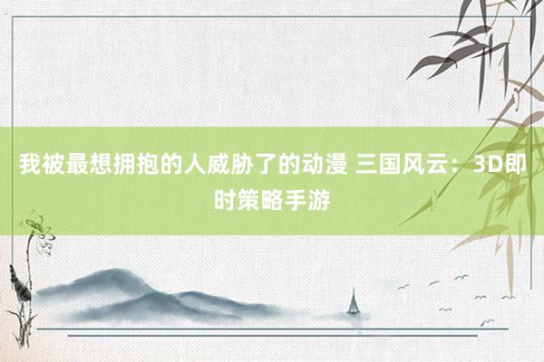 我被最想拥抱的人威胁了的动漫 三国风云：3D即时策略手游