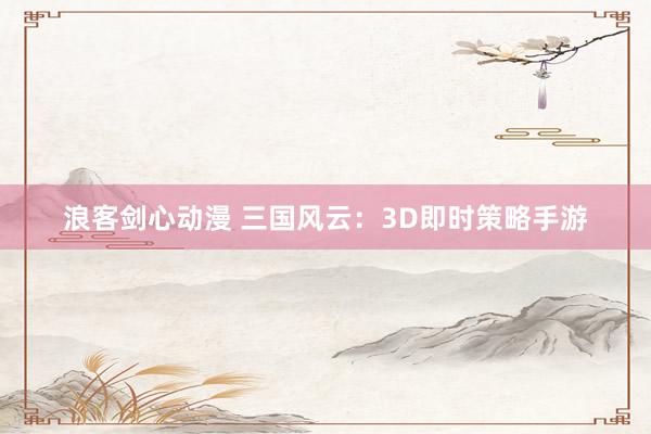 浪客剑心动漫 三国风云：3D即时策略手游