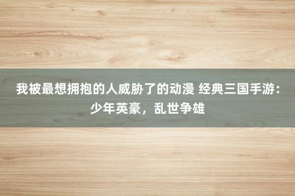 我被最想拥抱的人威胁了的动漫 经典三国手游：少年英豪，乱世争雄