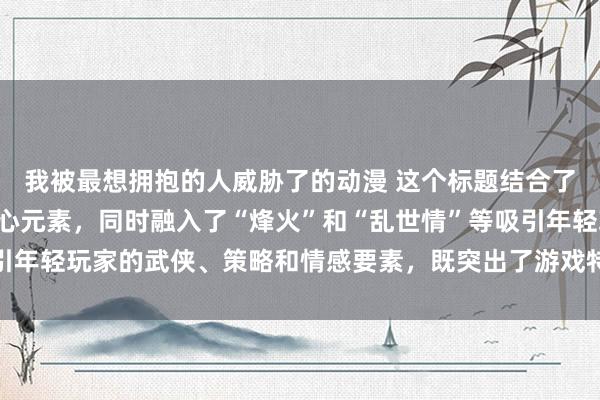 我被最想拥抱的人威胁了的动漫 这个标题结合了“美女三国手游”的核心元素，同时融入了“烽火”和“乱世情”等吸引年轻玩家的武侠、策略和情感要素，既突出了游戏特色，又富有吸引力。