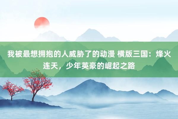 我被最想拥抱的人威胁了的动漫 横版三国：烽火连天，少年英豪的崛起之路