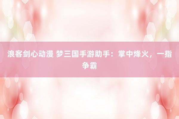 浪客剑心动漫 梦三国手游助手：掌中烽火，一指争霸