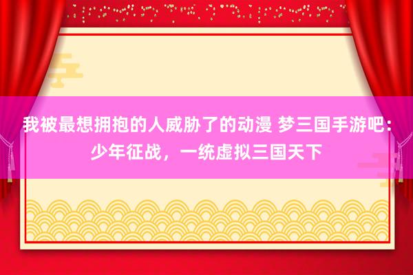 我被最想拥抱的人威胁了的动漫 梦三国手游吧：少年征战，一统虚拟三国天下