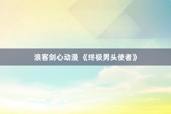 浪客剑心动漫 《终极男头使者》