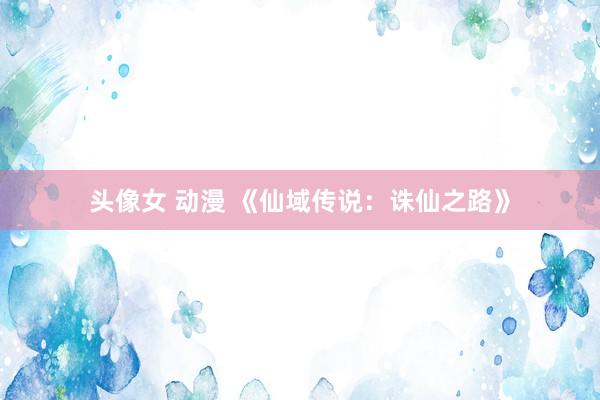 头像女 动漫 《仙域传说：诛仙之路》