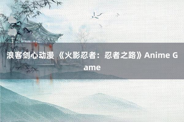 浪客剑心动漫 《火影忍者：忍者之路》Anime Game