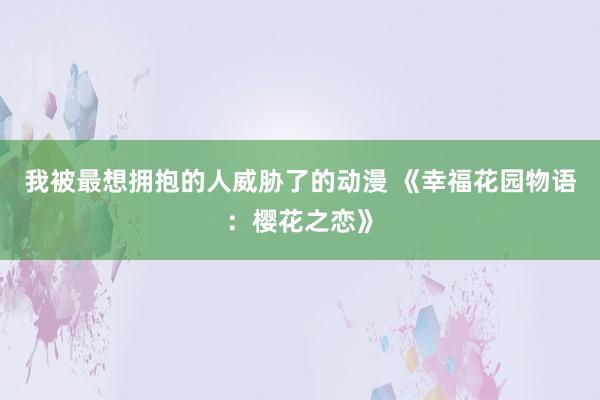 我被最想拥抱的人威胁了的动漫 《幸福花园物语：樱花之恋》