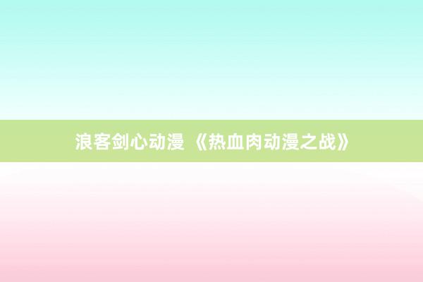 浪客剑心动漫 《热血肉动漫之战》