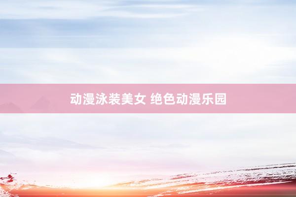 动漫泳装美女 绝色动漫乐园