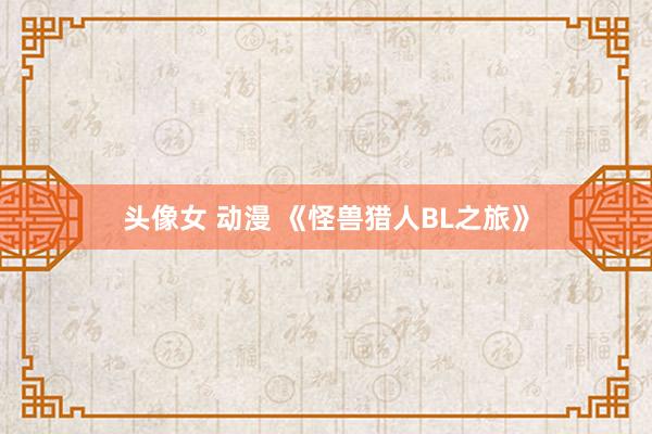 头像女 动漫 《怪兽猎人BL之旅》