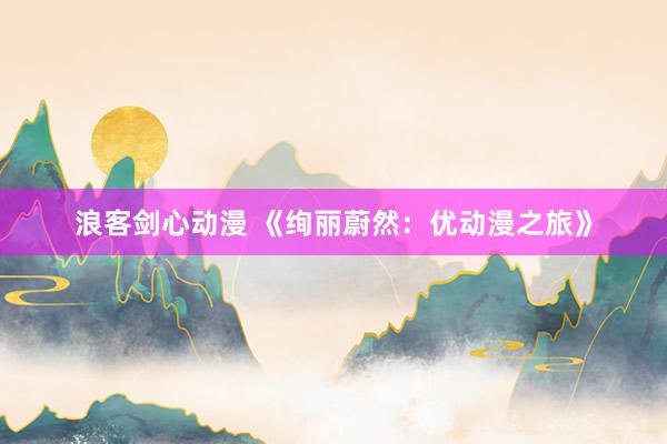 浪客剑心动漫 《绚丽蔚然：优动漫之旅》