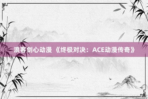 浪客剑心动漫 《终极对决：ACE动漫传奇》
