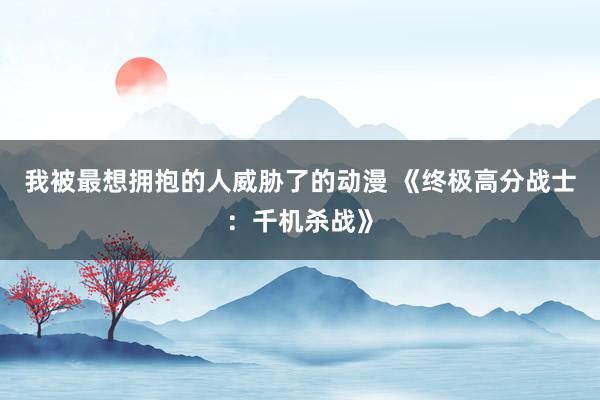 我被最想拥抱的人威胁了的动漫 《终极高分战士：千机杀战》