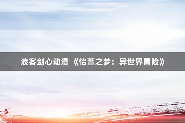 浪客剑心动漫 《怡萱之梦：异世界冒险》