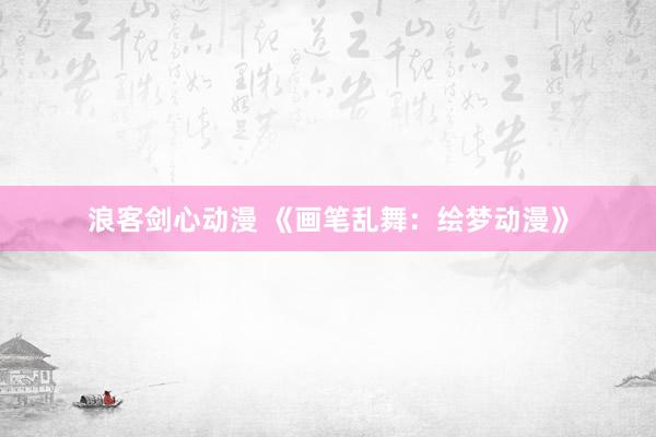 浪客剑心动漫 《画笔乱舞：绘梦动漫》