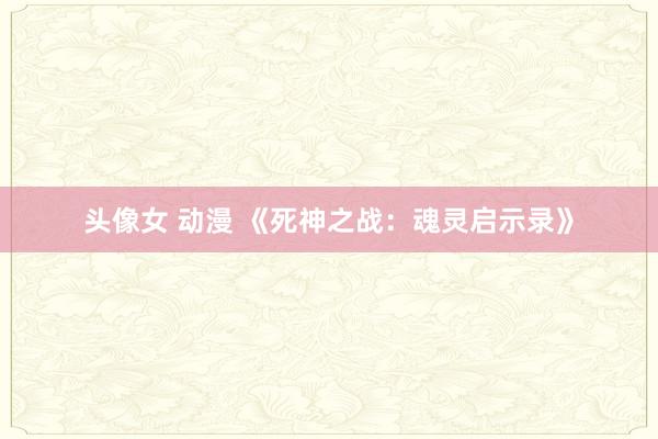 头像女 动漫 《死神之战：魂灵启示录》