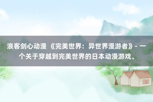 浪客剑心动漫 《完美世界：异世界漫游者》- 一个关于穿越到完美世界的日本动漫游戏。