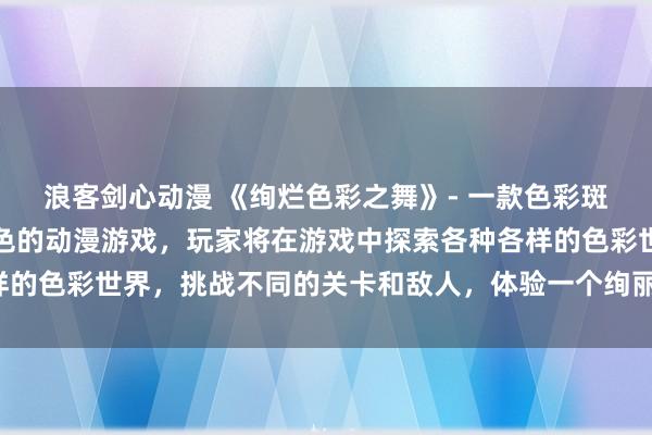 浪客剑心动漫 《绚烂色彩之舞》- 一款色彩斑斓、充满活力的日本色色的动漫游戏，玩家将在游戏中探索各种各样的色彩世界，挑战不同的关卡和敌人，体验一个绚丽多姿的冒险之旅。