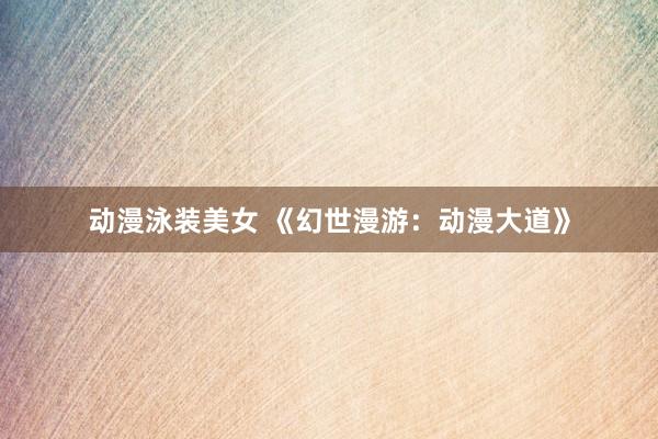 动漫泳装美女 《幻世漫游：动漫大道》