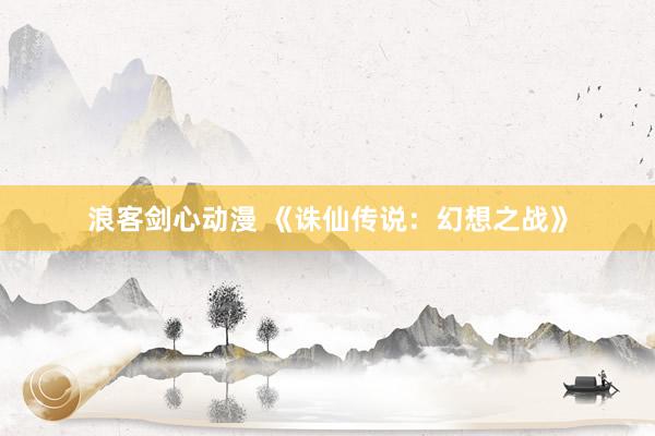 浪客剑心动漫 《诛仙传说：幻想之战》