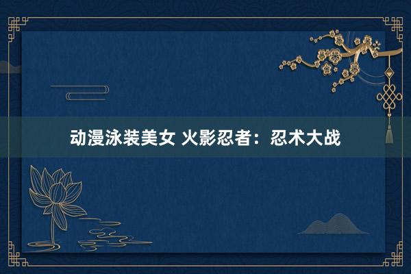 动漫泳装美女 火影忍者：忍术大战