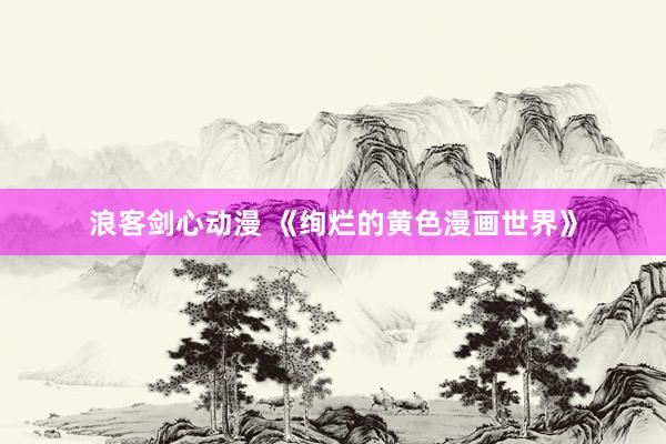 浪客剑心动漫 《绚烂的黄色漫画世界》