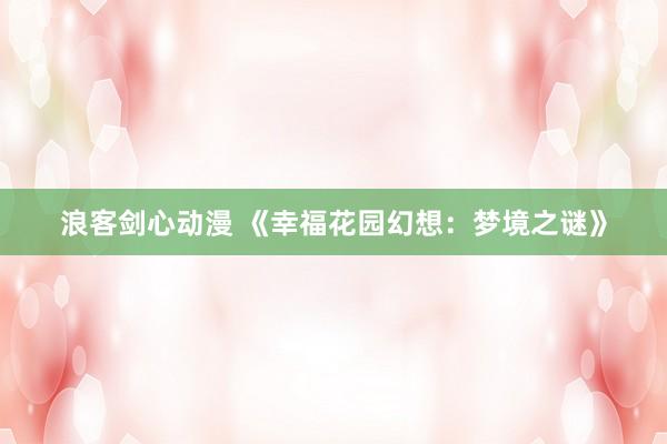 浪客剑心动漫 《幸福花园幻想：梦境之谜》
