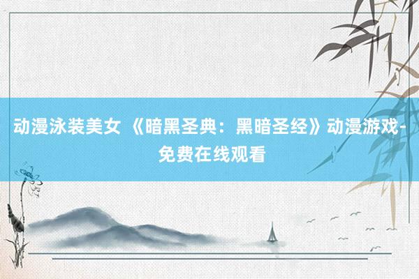 动漫泳装美女 《暗黑圣典：黑暗圣经》动漫游戏- 免费在线观看