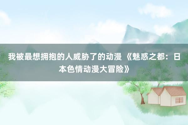 我被最想拥抱的人威胁了的动漫 《魅惑之都：日本色情动漫大冒险》