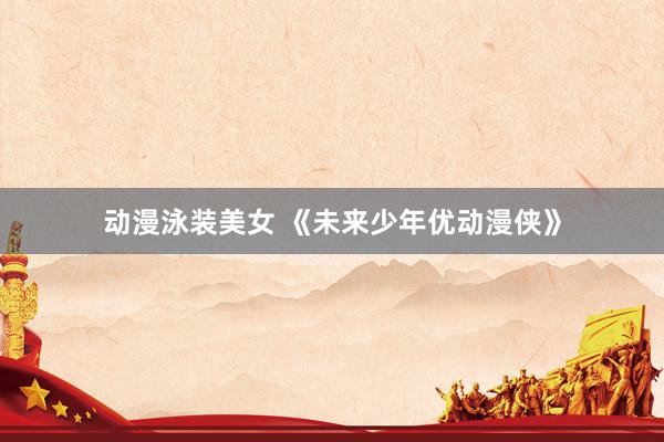 动漫泳装美女 《未来少年优动漫侠》
