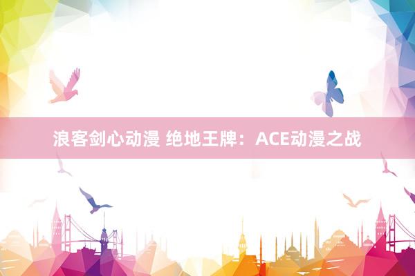 浪客剑心动漫 绝地王牌：ACE动漫之战