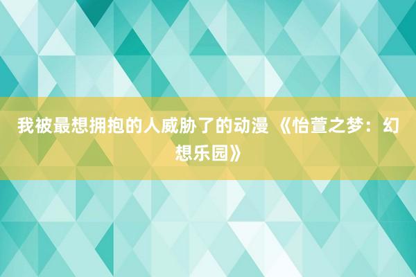 我被最想拥抱的人威胁了的动漫 《怡萱之梦：幻想乐园》