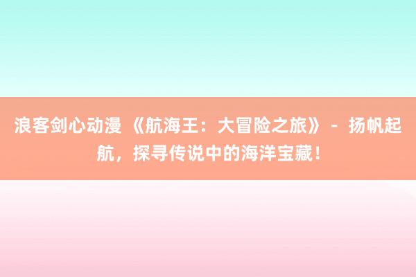 浪客剑心动漫 《航海王：大冒险之旅》－ 扬帆起航，探寻传说中的海洋宝藏！