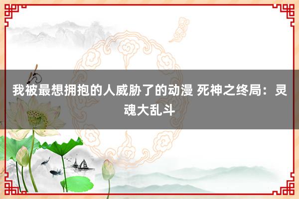 我被最想拥抱的人威胁了的动漫 死神之终局：灵魂大乱斗