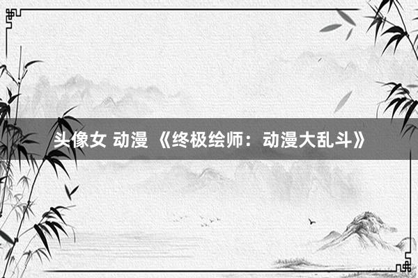 头像女 动漫 《终极绘师：动漫大乱斗》