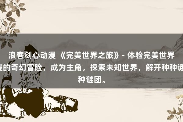 浪客剑心动漫 《完美世界之旅》- 体验完美世界动漫的奇幻冒险，成为主角，探索未知世界，解开种种谜团。