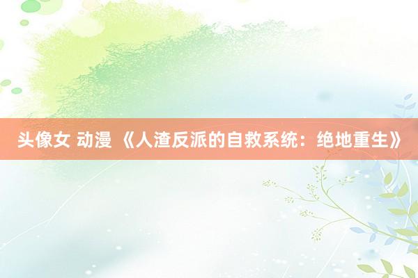 头像女 动漫 《人渣反派的自救系统：绝地重生》