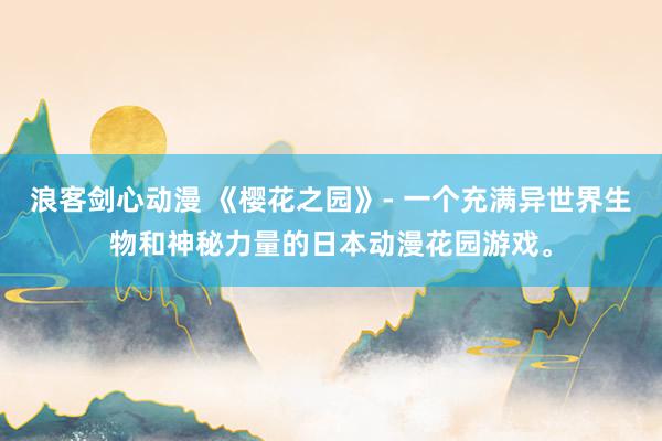 浪客剑心动漫 《樱花之园》- 一个充满异世界生物和神秘力量的日本动漫花园游戏。