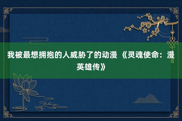 我被最想拥抱的人威胁了的动漫 《灵魂使命：漫英雄传》