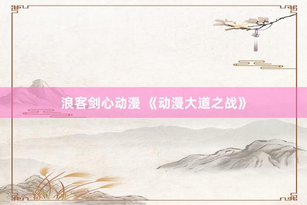 浪客剑心动漫 《动漫大道之战》