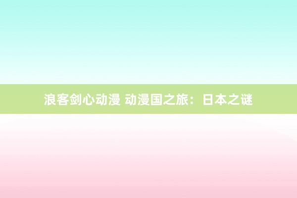 浪客剑心动漫 动漫国之旅：日本之谜