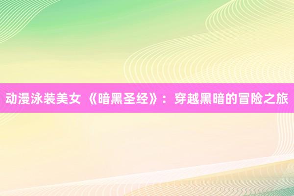 动漫泳装美女 《暗黑圣经》：穿越黑暗的冒险之旅