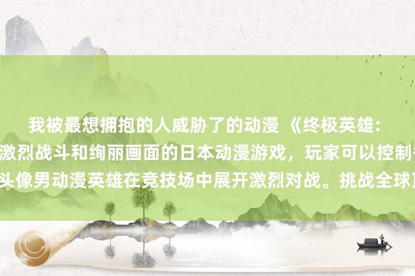 我被最想拥抱的人威胁了的动漫 《终极英雄: 动漫之战》- 一个充满激烈战斗和绚丽画面的日本动漫游戏，玩家可以控制各种头像男动漫英雄在竞技场中展开激烈对战。挑战全球顶尖玩家，成为最强的动漫战士！