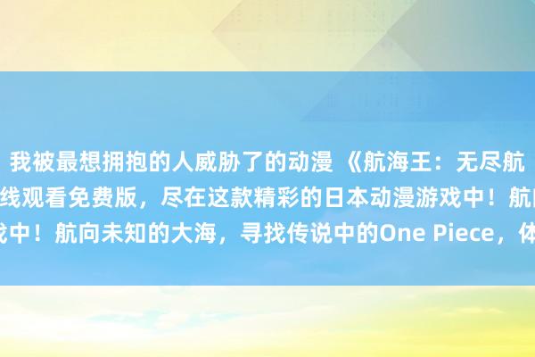 我被最想拥抱的人威胁了的动漫 《航海王：无尽航路》- 海贼王动漫全集在线观看免费版，尽在这款精彩的日本动漫游戏中！航向未知的大海，寻找传说中的One Piece，体验绚丽的海盗冒险！