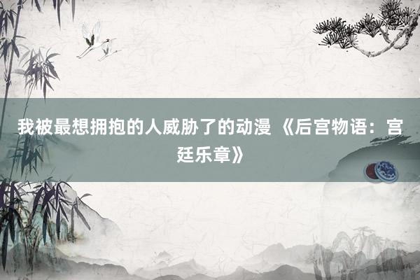 我被最想拥抱的人威胁了的动漫 《后宫物语：宫廷乐章》
