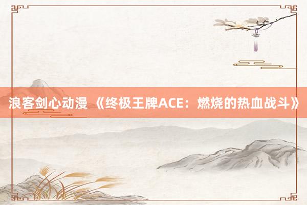 浪客剑心动漫 《终极王牌ACE：燃烧的热血战斗》