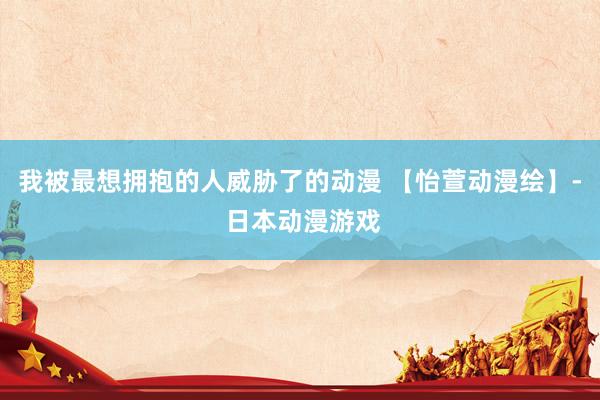 我被最想拥抱的人威胁了的动漫 【怡萱动漫绘】- 日本动漫游戏