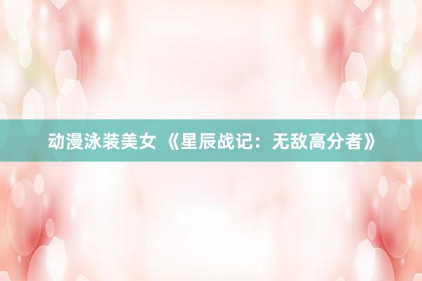 动漫泳装美女 《星辰战记：无敌高分者》