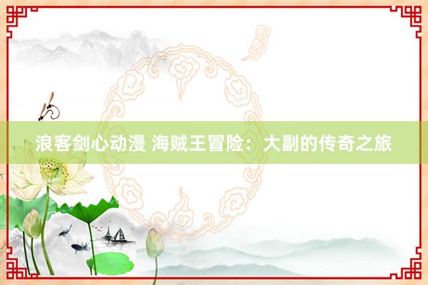 浪客剑心动漫 海贼王冒险：大副的传奇之旅