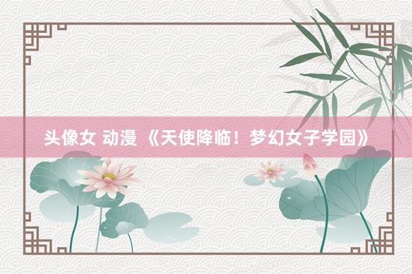 头像女 动漫 《天使降临！梦幻女子学园》